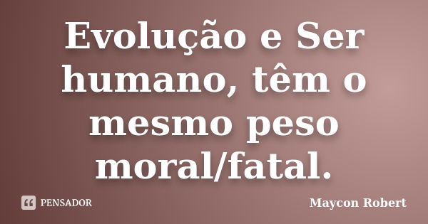 Evolução e Ser humano, têm o mesmo peso moral/fatal.... Frase de Maycon Robert.