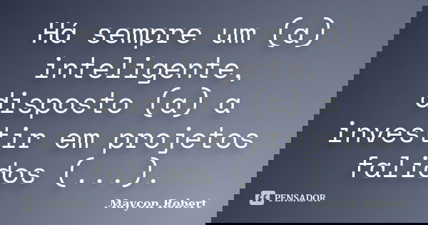 Há sempre um (a) inteligente, disposto (a) a investir em projetos falidos (...).... Frase de Maycon Robert.