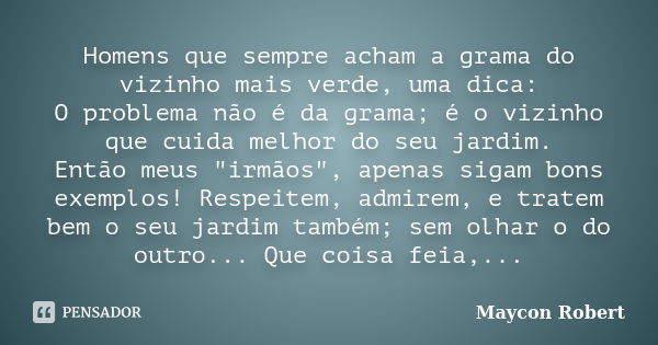 Homens que sempre acham a grama do vizinho mais verde, uma dica: O problema não é da grama; é o vizinho que cuida melhor do seu jardim. Então meus "irmãos&... Frase de Maycon Robert.