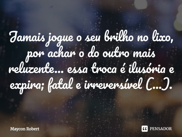 Jamais jogue o seu brilho no lixo, por achar o do outro mais reluzente... essa troca é ilusória e expira; fatal e irreversível (...).... Frase de Maycon Robert.