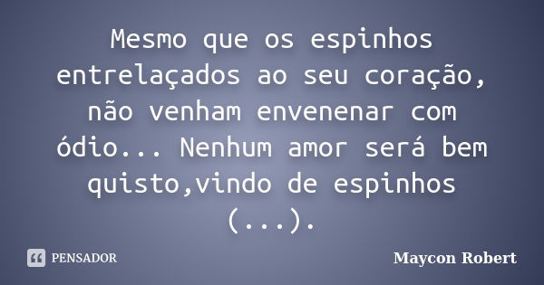 Mesmo que os espinhos entrelaçados ao seu coração, não venham envenenar com ódio... Nenhum amor será bem quisto,vindo de espinhos (...).... Frase de Maycon Robert.