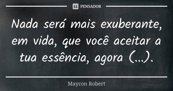 Nada será mais exuberante, em vida, que você aceitar a tua essência, agora (...).... Frase de Maycon Robert.