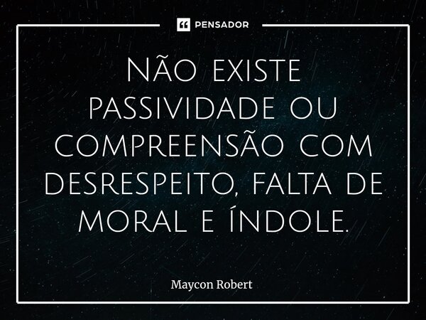 ⁠Não existe passividade ou compreensão com desrespeito, falta de moral e índole.... Frase de Maycon Robert.