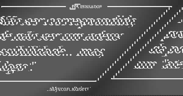 Não ser correspondido, pode não ser um adeus da possibilidade... mas, um "até logo".... Frase de Maycon Robert.
