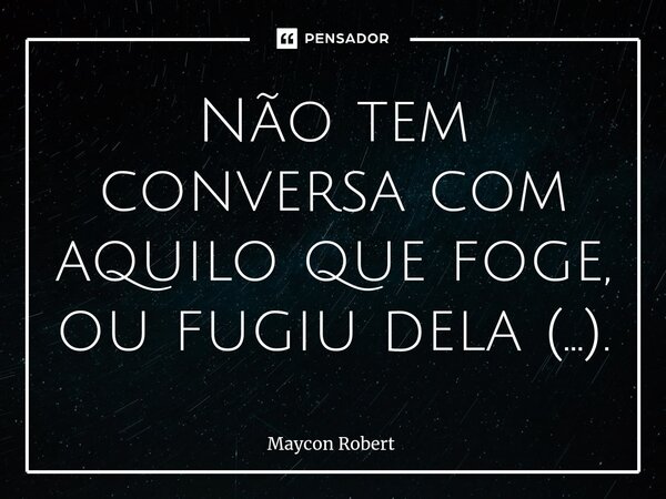 ⁠Não tem conversa com aquilo que foge, ou fugiu dela (...).... Frase de Maycon Robert.