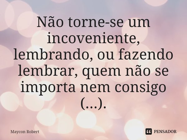 ⁠Não torne-se um incoveniente, lembrando, ou fazendo lembrar, quem não se importa nem consigo (...).... Frase de Maycon Robert.