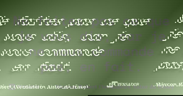 Ne faites pas ce que je vous dis, car je ne vous commande pas, en fait.... Frase de Maycon Robert (Verdadeiro Autor da frase).