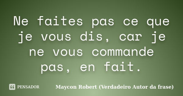 Ne faites pas ce que je vous dis, car je ne vous commande pas, en fait.... Frase de Maycon Robert (Verdadeiro Autor da frase).