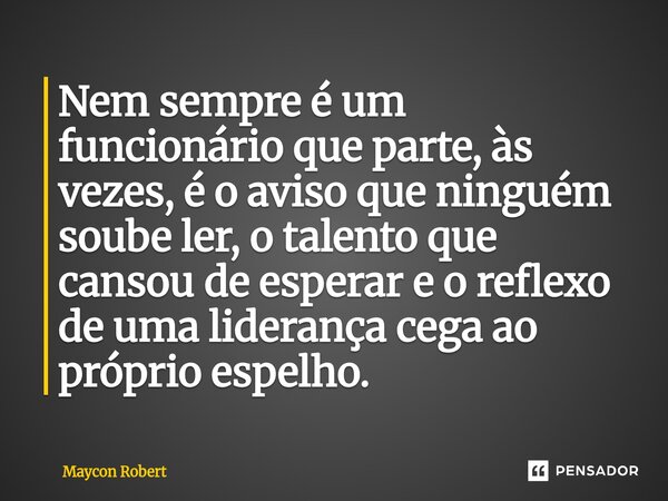 ⁠Nem sempre é um funcionário que parte, às vezes, é o aviso que ninguém soube ler, o talento que cansou de esperar e o reflexo de uma liderança cega ao próprio ... Frase de Maycon Robert.