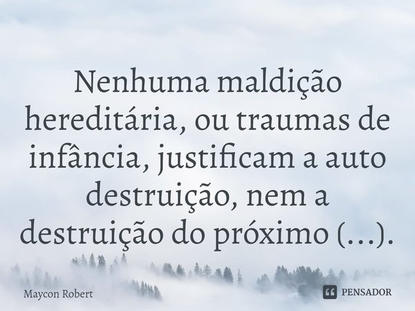 ⁠Nenhuma maldição hereditária, ou traumas de infância, justificam a auto destruição, nem a destruição do próximo (...).... Frase de Maycon Robert.