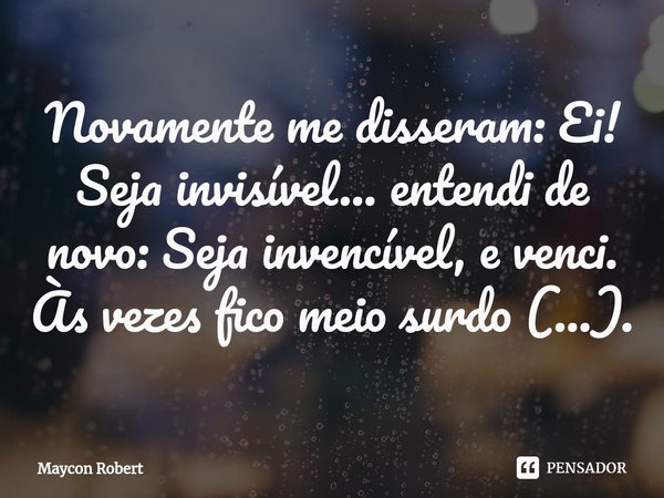⁠Novamente me disseram: Ei! Seja invisível... entendi de novo: Seja invencível, e venci.
Às vezes fico meio surdo (...).... Frase de Maycon Robert.