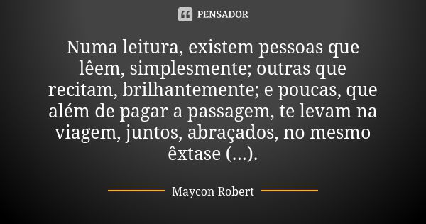 Numa leitura, existem pessoas que lêem, simplesmente; outras que recitam, brilhantemente; e poucas, que além de pagar a passagem, te levam na viagem, juntos, ab... Frase de Maycon Robert.