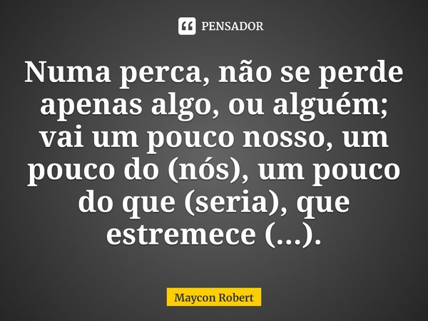 ⁠Numa perca, não se perde apenas algo, ou alguém; vai um pouco nosso, um pouco do (nós), um pouco do que (seria), que estremece (...).... Frase de Maycon Robert.