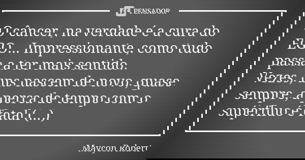 O câncer, na verdade é a cura do EGO... Impressionante, como tudo passa a ter mais sentido. Vezes, uns nascem de novo, quase sempre, a perca de tempo com o supé... Frase de Maycon Robert.