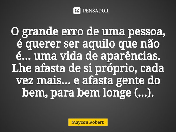 ⁠O grande erro de uma pessoa, é querer ser aquilo que não é... uma vida de aparências.
Lhe afasta de si próprio, cada vez mais... e afasta gente do bem, para be... Frase de Maycon Robert.