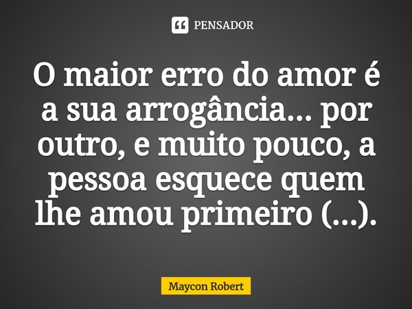 ⁠O maior erro do amor é a sua arrogância... por outro, e muito pouco, a pessoa esquece quem lhe amou primeiro (...).... Frase de Maycon Robert.