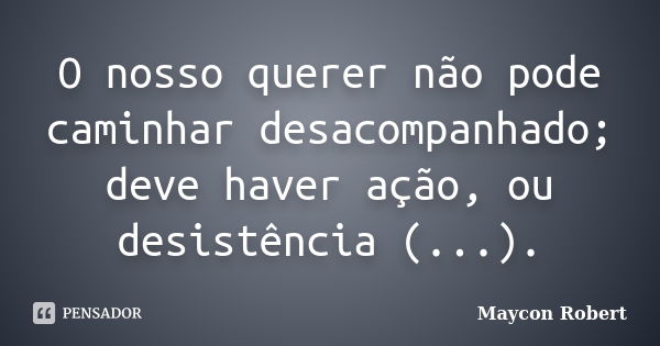 O nosso querer não pode caminhar desacompanhado; deve haver ação, ou desistência (...).... Frase de Maycon Robert.