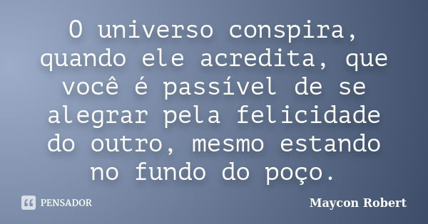 O universo conspira, quando ele acredita, que você é passível de se alegrar pela felicidade do outro, mesmo estando no fundo do poço.... Frase de Maycon Robert.