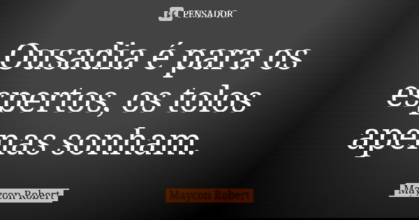 Ousadia é para os espertos, os tolos apenas sonham.... Frase de Maycon Robert.