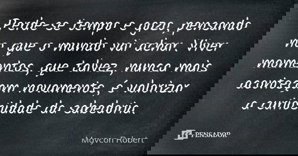 Perde-se tempo e gozo, pensando no que o mundo vai achar. Viver momentos, que talvez, nunca mais aconteçam novamente, é valorizar a curiosidade da sabedoria.... Frase de Maycon Robert.