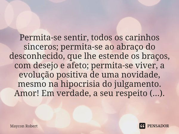 ⁠
Permita-se sentir, todos os carinhos sinceros; permita-se ao abraço do desconhecido, que lhe estende os braços, com desejo e afeto; permita-se viver, a evoluç... Frase de Maycon Robert.