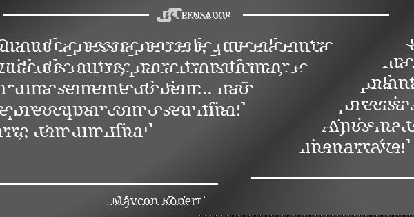 Quando a pessoa percebe, que ela entra na vida dos outros, para transformar, e plantar uma semente do bem... não precisa se preocupar com o seu final. Anjos na ... Frase de Maycon Robert.