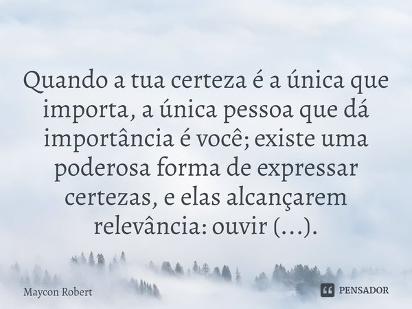⁠
Quando a tua certeza é a única que importa, a única pessoa que dá importância é você; existe uma poderosa forma de expressar certezas, e elas alcançarem relev... Frase de Maycon Robert.