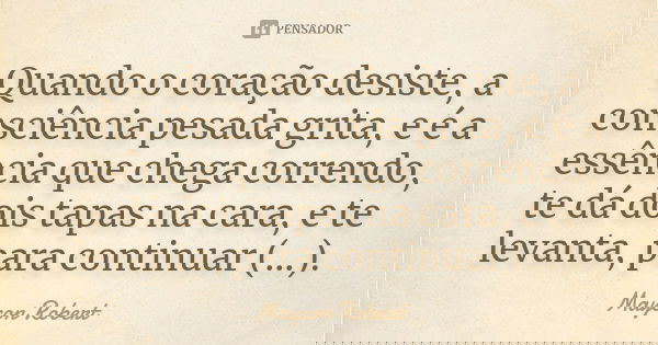 Quando o coração desiste, a consciência pesada grita, e é a essência que chega correndo, te dá dois tapas na cara, e te levanta, para continuar (...).... Frase de Maycon Robert.