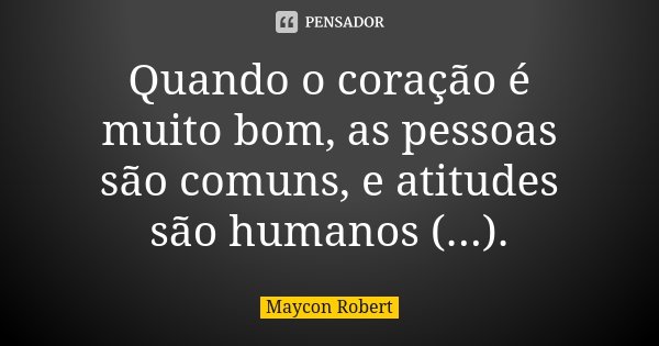 Quando o coração é muito bom, as pessoas são comuns, e atitudes são humanos (...).... Frase de Maycon Robert.