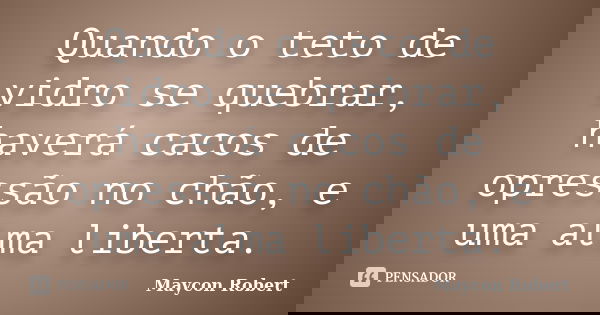 Quando o teto de vidro se quebrar, haverá cacos de opressão no chão, e uma alma liberta.... Frase de Maycon Robert.