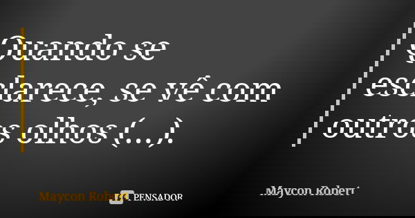 Quando se esclarece, se vê com outros olhos (...).... Frase de Maycon Robert.