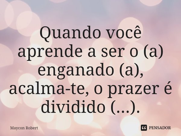 ⁠Quando você aprende a ser o (a) enganado (a), acalma-te, o prazer é dividido (...).... Frase de Maycon Robert.