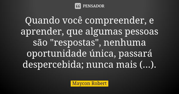 Quando você compreender, e aprender, que algumas pessoas são "respostas", nenhuma oportunidade única, passará despercebida; nunca mais (...).... Frase de Maycon Robert.