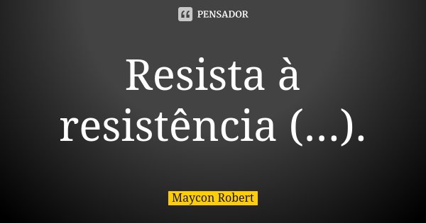 Resista à resistência (...).... Frase de Maycon Robert.