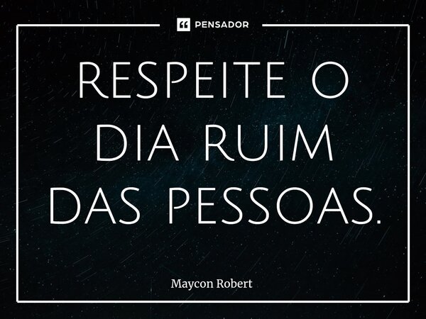 ⁠respeite o dia ruim das pessoas.... Frase de Maycon Robert.