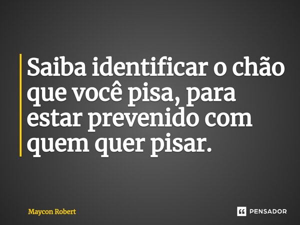 ⁠Saiba identificar o chão que você pisa, para estar prevenido com quem quer pisar.... Frase de Maycon Robert.