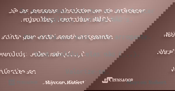 Se as pessoas insistem em te oferecer migalhas, retribua NÃO's. Não sinta que está sendo arrogante. Você evoluiu, elas não (...). Valorize-se.... Frase de Maycon Robert.