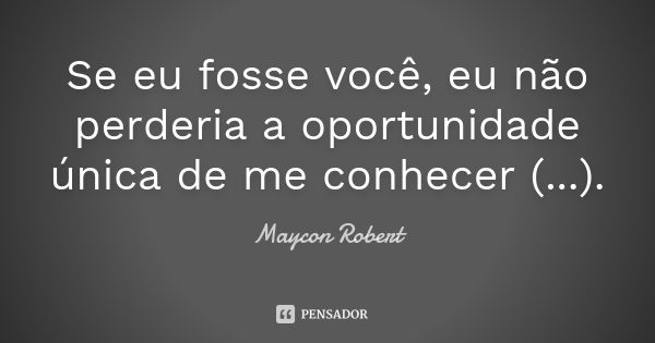 Se eu fosse você, eu não perderia a oportunidade única de me conhecer (...).... Frase de Maycon Robert.