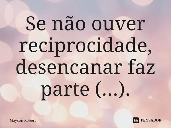 ⁠Se não ouver reciprocidade, desencanar faz parte (...).... Frase de Maycon Robert.