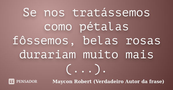 Se nos tratássemos como pétalas fôssemos, belas rosas durariam muito mais (...).... Frase de Maycon Robert (Verdadeiro Autor da frase).