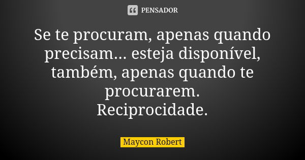 Se te procuram, apenas quando precisam... esteja disponível, também, apenas quando te procurarem. Reciprocidade.... Frase de Maycon Robert.