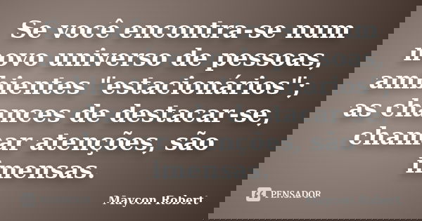 Se você encontra-se num novo universo de pessoas, ambientes "estacionários"; as chances de destacar-se, chamar atenções, são imensas.... Frase de Maycon Robert.