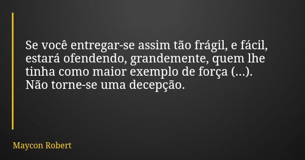 Se você entregar-se assim tão frágil, e fácil, estará ofendendo, grandemente, quem lhe tinha como maior exemplo de força (...). Não torne-se uma decepção.... Frase de Maycon Robert.