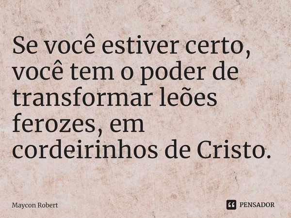 ⁠Se você estiver certo, você tem o poder de transformar leões ferozes, em cordeirinhos de Cristo.... Frase de Maycon Robert.