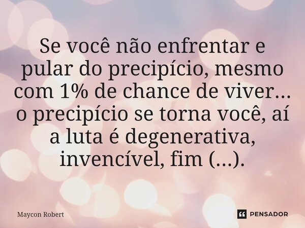 ⁠Se você não enfrentar e pular do precipício, mesmo com 1% de chance de viver... o precipício se torna você, aí a luta é degenerativa, invencível, fim (...).... Frase de Maycon Robert.