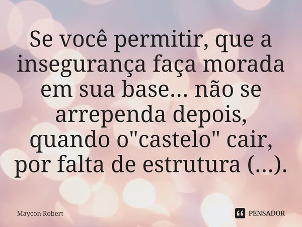 ⁠Se você permitir, que a insegurança faça morada em sua base... não se arrependa depois, quando o "castelo" cair, por falta de estrutura (...).... Frase de Maycon Robert.
