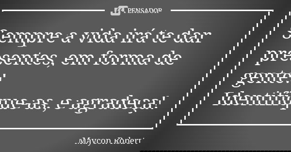 Sempre a vida irá te dar presentes, em forma de gente! Identifique-as, e agradeça!... Frase de Maycon Robert.
