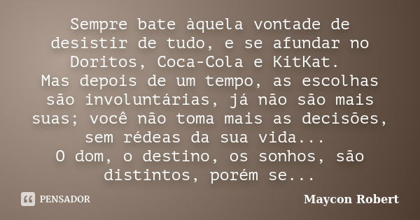 Sempre bate àquela vontade de desistir de tudo, e se afundar no Doritos, Coca-Cola e KitKat. Mas depois de um tempo, as escolhas são involuntárias, já não são m... Frase de Maycon Robert.