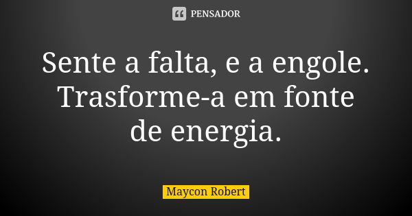 Sente a falta, e a engole. Trasforme-a em fonte de energia.... Frase de Maycon Robert.