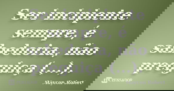 Ser incipiente sempre, é sabedoria, não preguiça (...).... Frase de Maycon Robert.